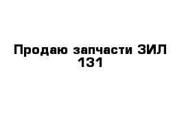 Продаю запчасти ЗИЛ 131